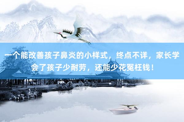 一个能改善孩子鼻炎的小样式，终点不详，家长学会了孩子少耐劳，还能少花冤枉钱！