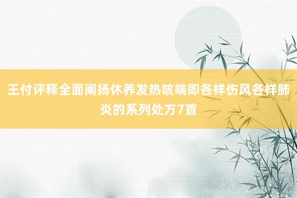 王付评释全面阐扬休养发热咳喘即各样伤风各样肺炎的系列处方7首
