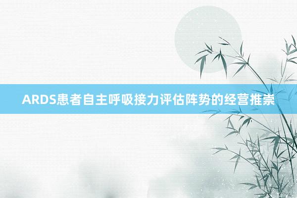 ARDS患者自主呼吸接力评估阵势的经营推崇