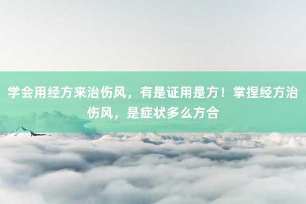 学会用经方来治伤风，有是证用是方！掌捏经方治伤风，是症状多么方合