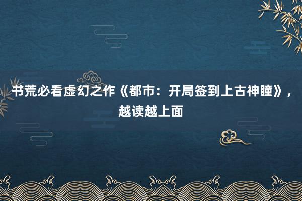 书荒必看虚幻之作《都市：开局签到上古神瞳》，越读越上面