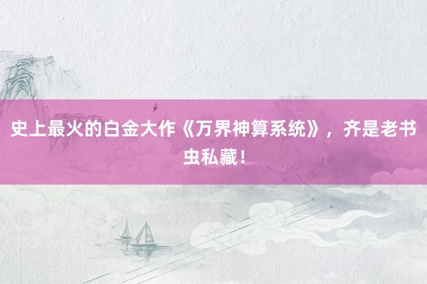 史上最火的白金大作《万界神算系统》，齐是老书虫私藏！