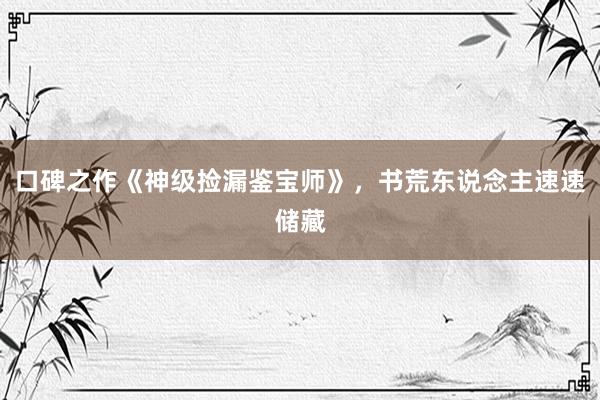 口碑之作《神级捡漏鉴宝师》，书荒东说念主速速储藏