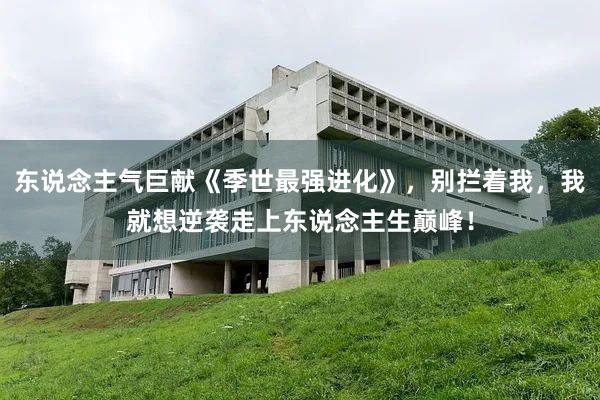 东说念主气巨献《季世最强进化》，别拦着我，我就想逆袭走上东说念主生巅峰！