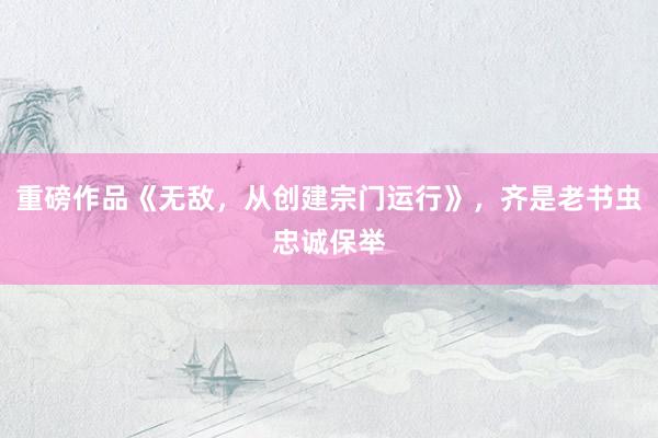 重磅作品《无敌，从创建宗门运行》，齐是老书虫忠诚保举