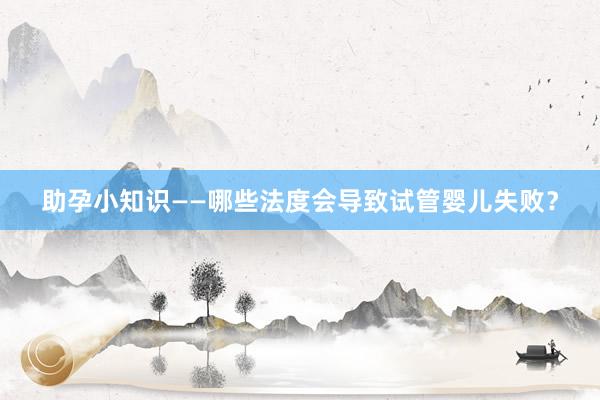 助孕小知识——哪些法度会导致试管婴儿失败？