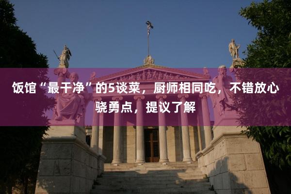 饭馆“最干净”的5谈菜，厨师相同吃，不错放心骁勇点，提议了解