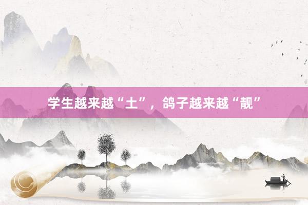 学生越来越“土”，鸽子越来越“靓”