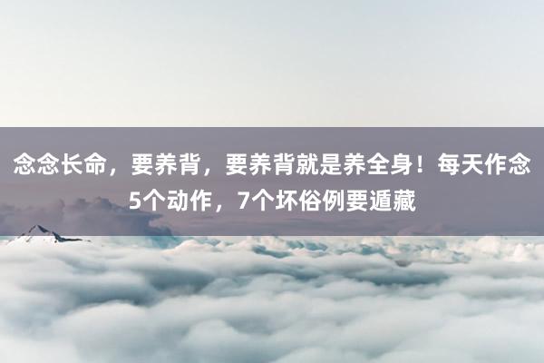 念念长命，要养背，要养背就是养全身！每天作念5个动作，7个坏俗例要遁藏