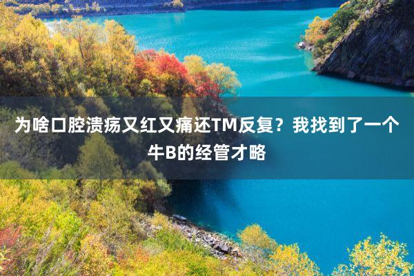 为啥口腔溃疡又红又痛还TM反复？我找到了一个牛B的经管才略