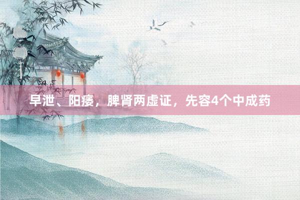 早泄、阳痿，脾肾两虚证，先容4个中成药