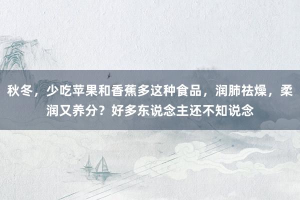 秋冬，少吃苹果和香蕉多这种食品，润肺祛燥，柔润又养分？好多东说念主还不知说念