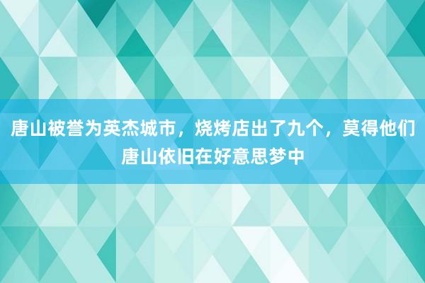 唐山被誉为英杰城市，烧烤店出了九个，莫得他们唐山依旧在好意思梦中