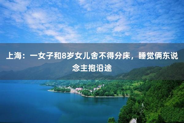 上海：一女子和8岁女儿舍不得分床，睡觉俩东说念主抱沿途
