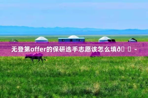 无登第offer的保研选手志愿该怎么填😭