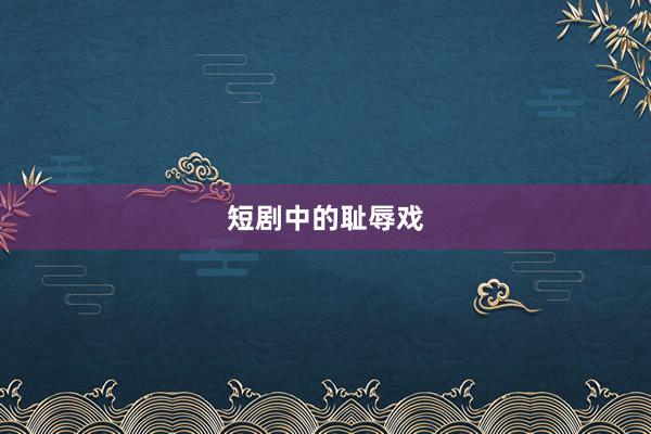 短剧中的耻辱戏