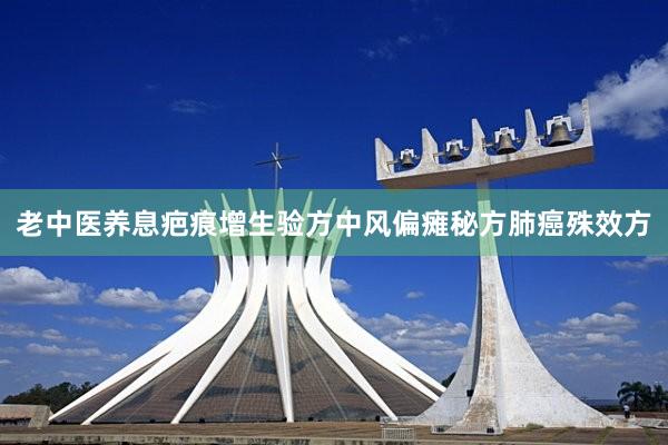 老中医养息疤痕增生验方中风偏瘫秘方肺癌殊效方