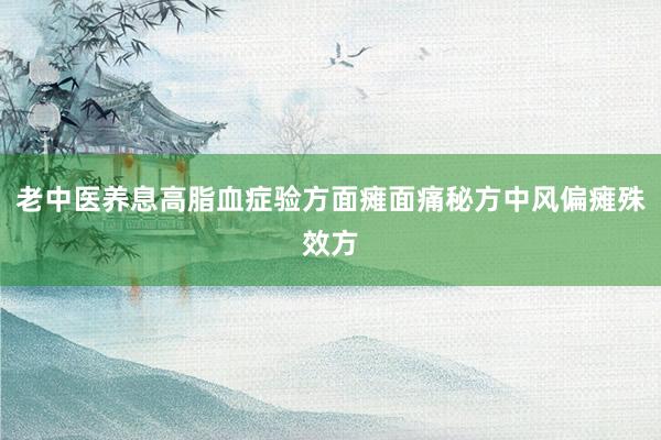 老中医养息高脂血症验方面瘫面痛秘方中风偏瘫殊效方