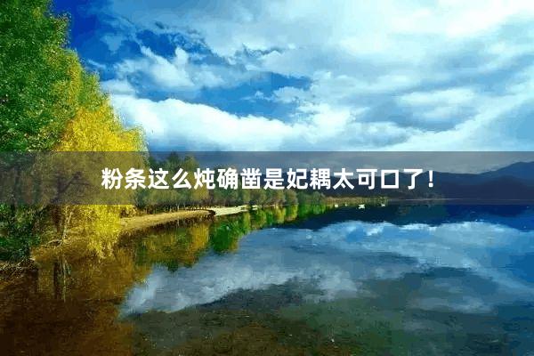 粉条这么炖确凿是妃耦太可口了！