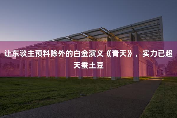 让东谈主预料除外的白金演义《青天》，实力已超天蚕土豆