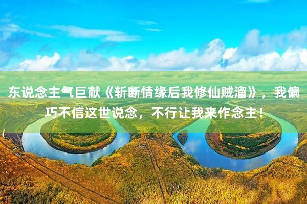 东说念主气巨献《斩断情缘后我修仙贼溜》，我偏巧不信这世说念，不行让我来作念主！