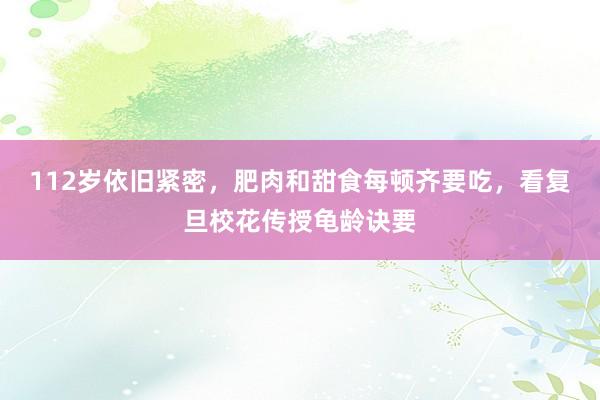 112岁依旧紧密，肥肉和甜食每顿齐要吃，看复旦校花传授龟龄诀要
