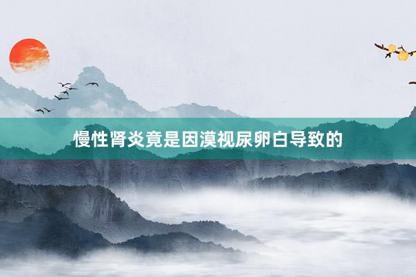 慢性肾炎竟是因漠视尿卵白导致的