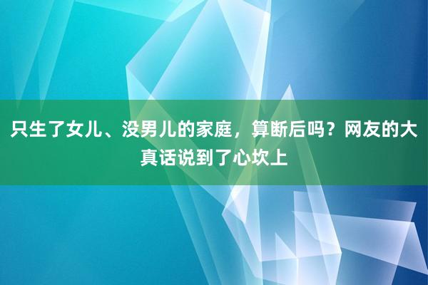 只生了女儿、没男儿的家庭，算断后吗？网友的大真话说到了心坎上