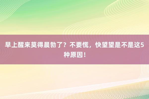 早上醒来莫得晨勃了？不要慌，快望望是不是这5种原因！