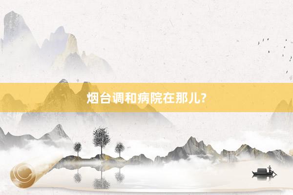 烟台调和病院在那儿?