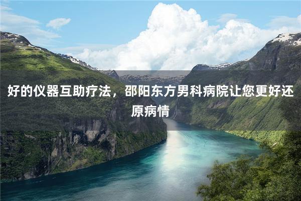 好的仪器互助疗法，邵阳东方男科病院让您更好还原病情