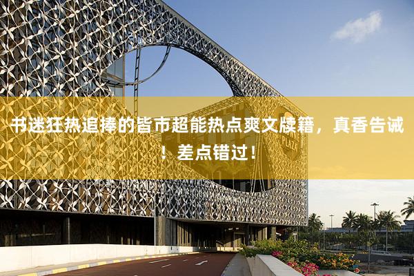 书迷狂热追捧的皆市超能热点爽文牍籍，真香告诫！差点错过！