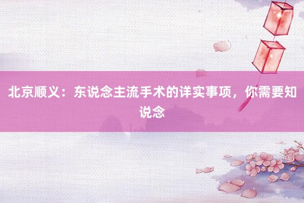 北京顺义：东说念主流手术的详实事项，你需要知说念