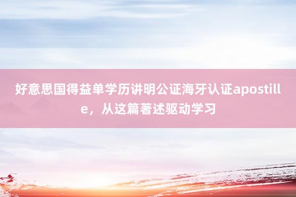 好意思国得益单学历讲明公证海牙认证apostille，从这篇著述驱动学习