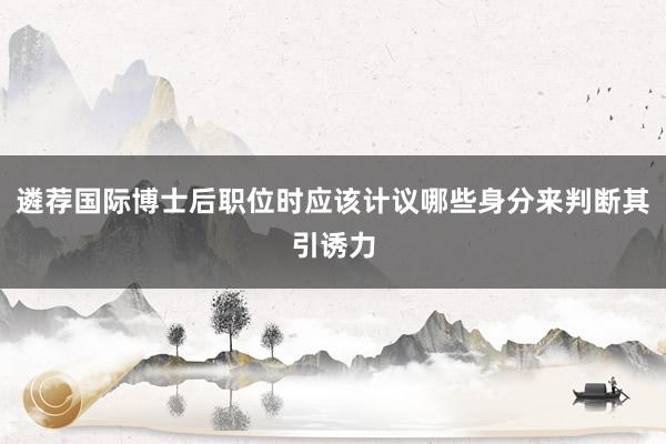 遴荐国际博士后职位时应该计议哪些身分来判断其引诱力