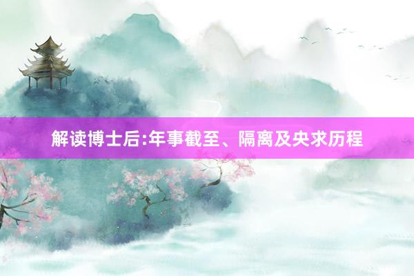 解读博士后:年事截至、隔离及央求历程