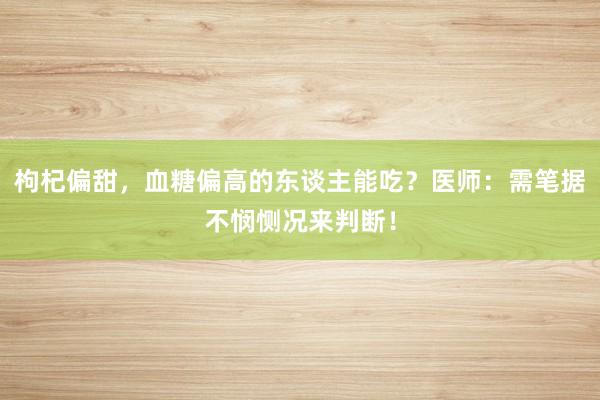 枸杞偏甜，血糖偏高的东谈主能吃？医师：需笔据不悯恻况来判断！