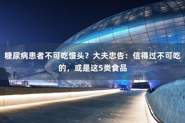 糖尿病患者不可吃馒头？大夫忠告：信得过不可吃的，或是这5类食品