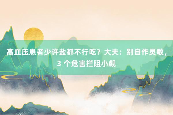 高血压患者少许盐都不行吃？大夫：别自作灵敏，3 个危害拦阻小觑