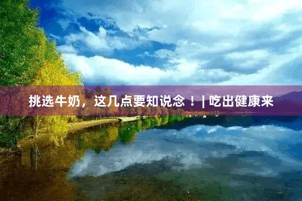 挑选牛奶，这几点要知说念 ！| 吃出健康来