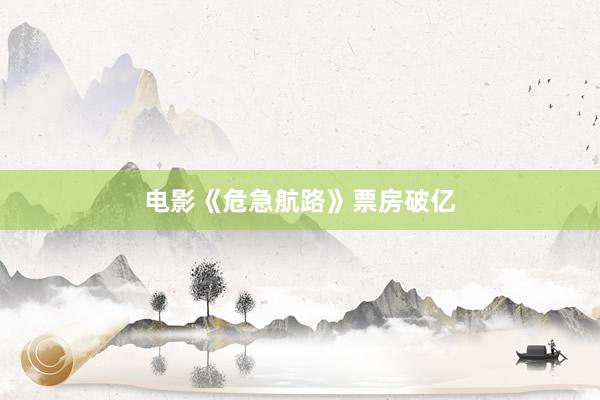 电影《危急航路》票房破亿