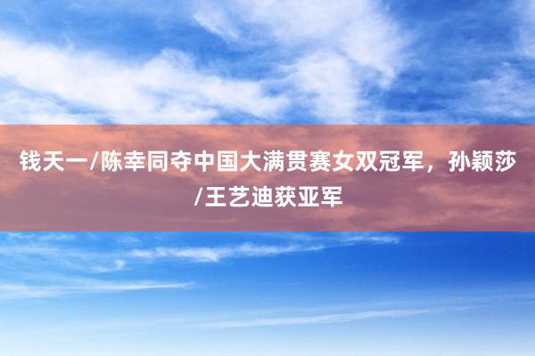 钱天一/陈幸同夺中国大满贯赛女双冠军，孙颖莎/王艺迪获亚军