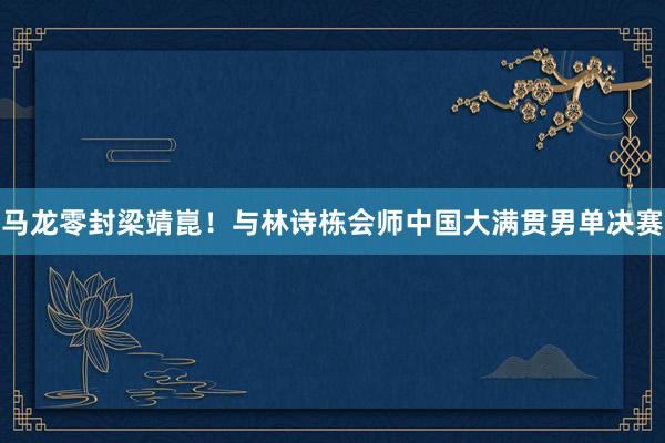 马龙零封梁靖崑！与林诗栋会师中国大满贯男单决赛