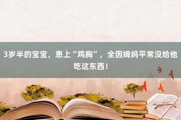 3岁半的宝宝，患上“鸡胸”，全因姆妈平常没给他吃这东西！