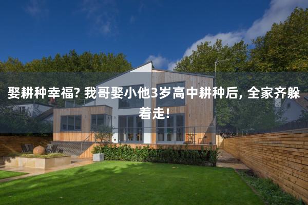 娶耕种幸福? 我哥娶小他3岁高中耕种后, 全家齐躲着走!