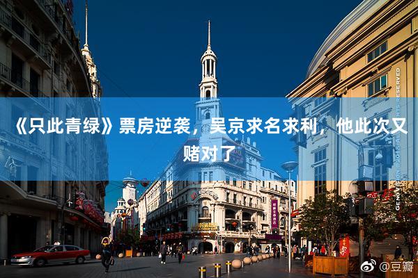 《只此青绿》票房逆袭，吴京求名求利，他此次又赌对了