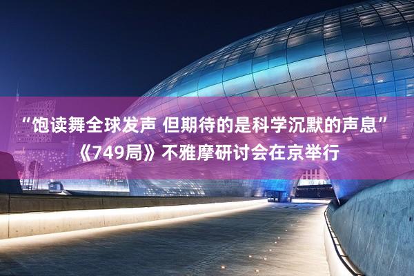 “饱读舞全球发声 但期待的是科学沉默的声息” 《749局》不雅摩研讨会在京举行