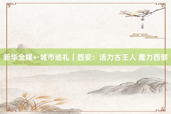 新华全媒+·城市巡礼｜西安：活力古王人 魔力西部
