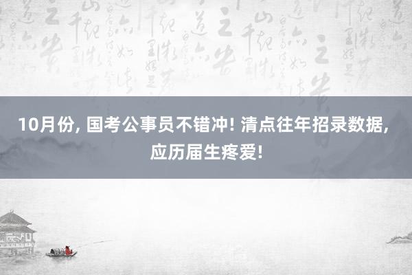 10月份, 国考公事员不错冲! 清点往年招录数据, 应历届生疼爱!