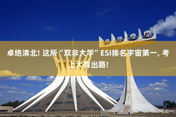 卓绝清北! 这所“双非大学”ESI排名宇宙第一, 考上大有出路!